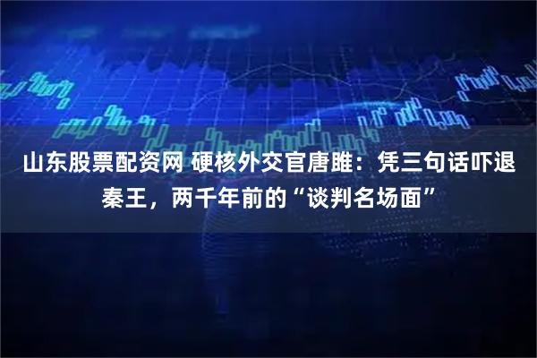 山东股票配资网 硬核外交官唐雎:凭三句话吓退秦王,两千年前的“谈判名场面”