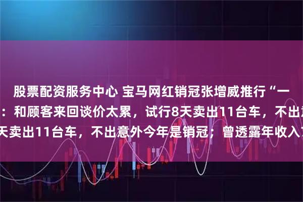 股票配资服务中心 宝马网红销冠张增威推行“一口价”卖车，本人回应：和顾客来回谈价太累，试行8天卖出11台车，不出意外今年是销冠；曾透露年收入70万