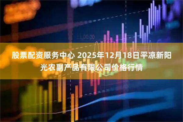 股票配资服务中心 2025年12月18日平凉新阳光农副产品有限公司价格行情
