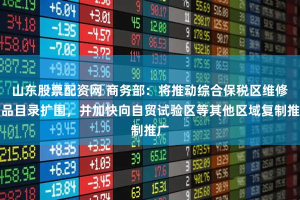 山东股票配资网 商务部：将推动综合保税区维修产品目录扩围，并加快向自贸试验区等其他区域复制推广