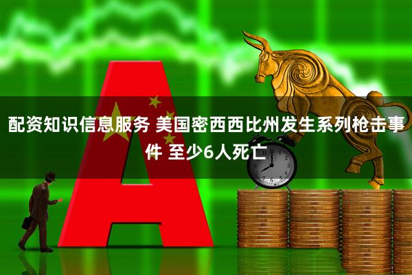 配资知识信息服务 美国密西西比州发生系列枪击事件 至少6人死亡