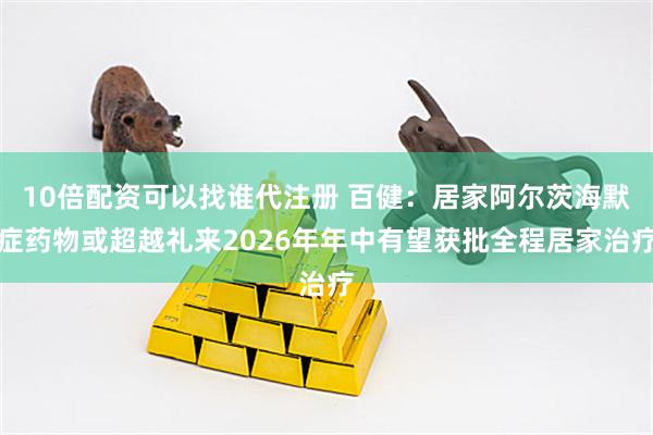 10倍配资可以找谁代注册 百健：居家阿尔茨海默症药物或超越礼来2026年年中有望获批全程居家治疗
