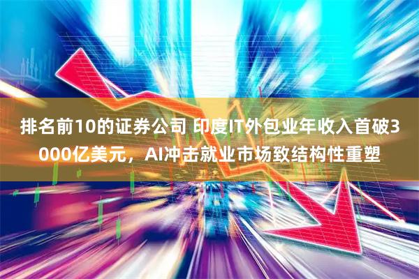排名前10的证券公司 印度IT外包业年收入首破3000亿美元，AI冲击就业市场致结构性重塑