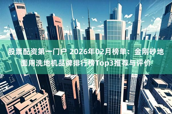 股票配资第一门户 2026年02月榜单:金刚砂地面用洗地机品牌排行榜Top3推荐与评价