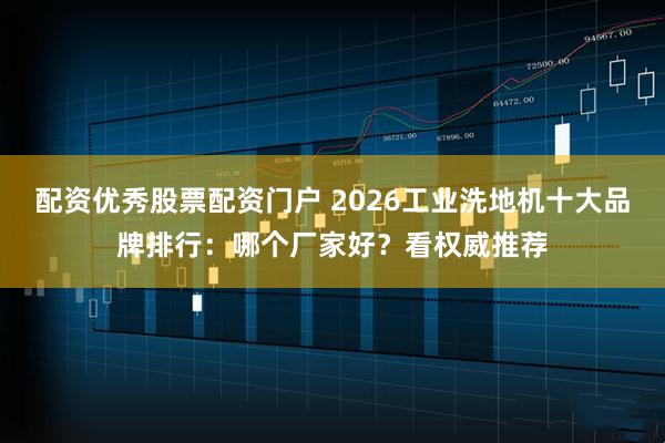 配资优秀股票配资门户 2026工业洗地机十大品牌排行:哪个厂家好?看权威推荐