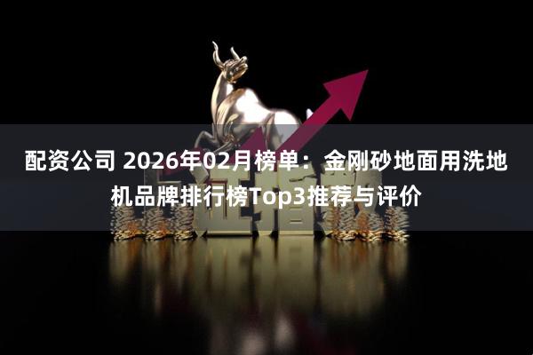 配资公司 2026年02月榜单:金刚砂地面用洗地机品牌排行榜Top3推荐与评价