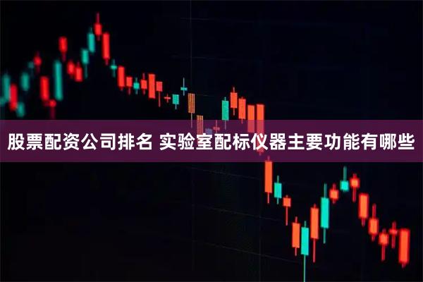 股票配资公司排名 实验室配标仪器主要功能有哪些