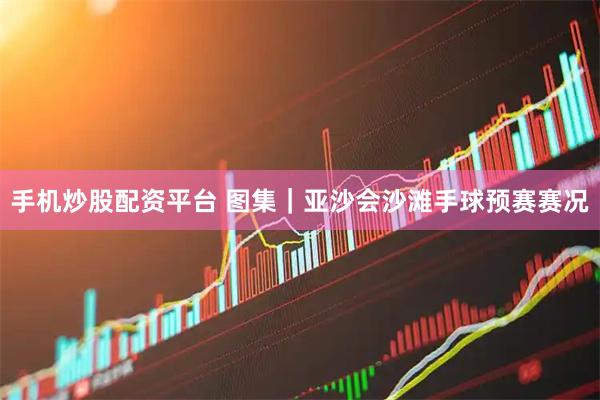 手机炒股配资平台 图集｜亚沙会沙滩手球预赛赛况