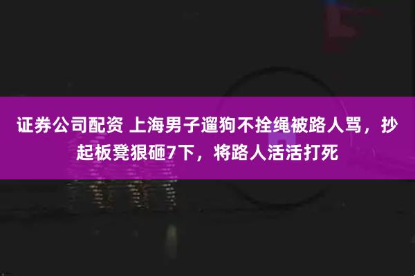证券公司配资 上海男子遛狗不拴绳被路人骂，抄起板凳狠砸7下，将路人活活打死