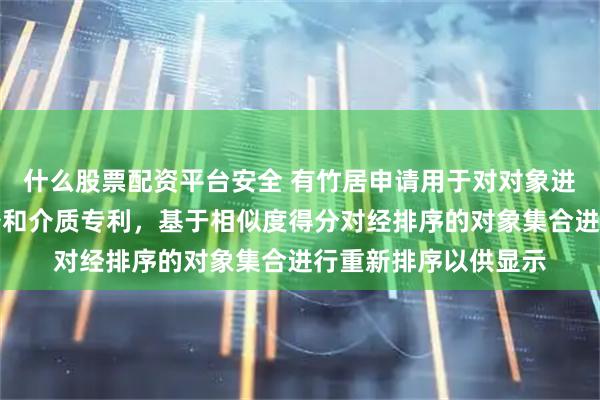 什么股票配资平台安全 有竹居申请用于对对象进行排序的方法、设备和介质专利，基于相似度得分对经排序的对象集合进行重新排序以供显示