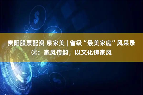 贵阳股票配资 泉家美 | 省级“最美家庭”风采录②：家风传韵，以文化铸家风