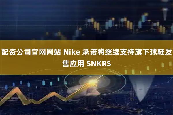 配资公司官网网站 Nike 承诺将继续支持旗下球鞋发售应用 SNKRS