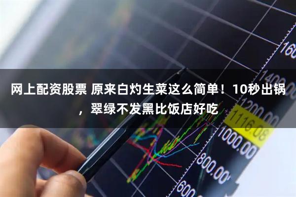 网上配资股票 原来白灼生菜这么简单！10秒出锅，翠绿不发黑比饭店好吃