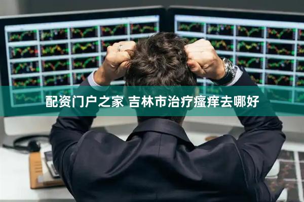 配资门户之家 吉林市治疗瘙痒去哪好