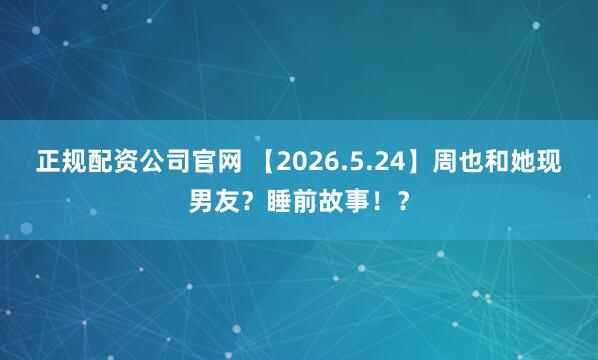正规配资公司官网 【2026.5.24】周也和她现男友？睡前故事！？