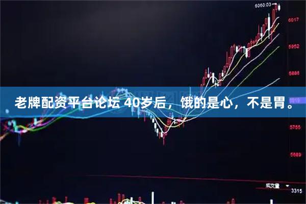 老牌配资平台论坛 40岁后，饿的是心，不是胃。