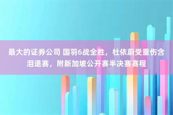 最大的证券公司 国羽6战全胜，杜依蔚受重伤含泪退赛，附新加坡公开赛半决赛赛程