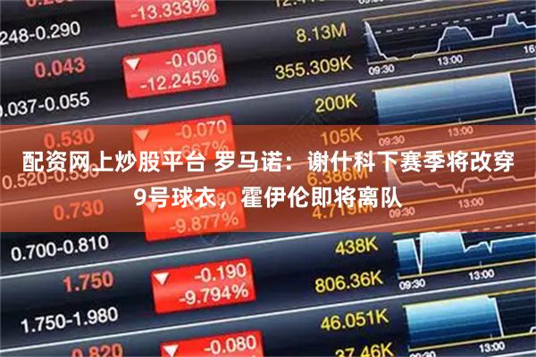 配资网上炒股平台 罗马诺：谢什科下赛季将改穿9号球衣，霍伊伦即将离队