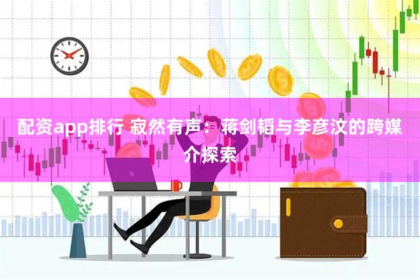 配资app排行 寂然有声:蒋剑韬与李彦汶的跨媒介探索