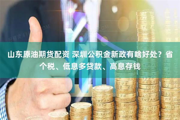 山东原油期货配资 深圳公积金新政有啥好处?省个税、低息多贷款、高息存钱