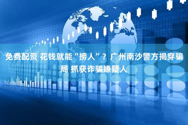 免费配资 花钱就能“捞人”?广州南沙警方揭穿骗局 抓获诈骗嫌疑人