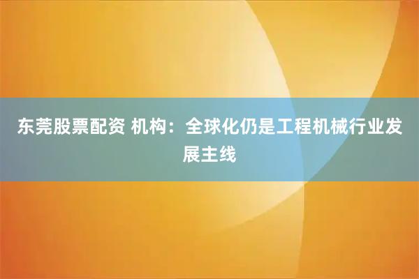 东莞股票配资 机构：全球化仍是工程机械行业发展主线