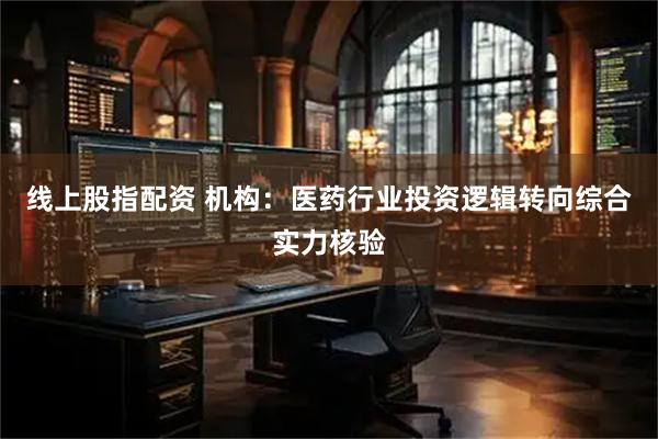 线上股指配资 机构：医药行业投资逻辑转向综合实力核验