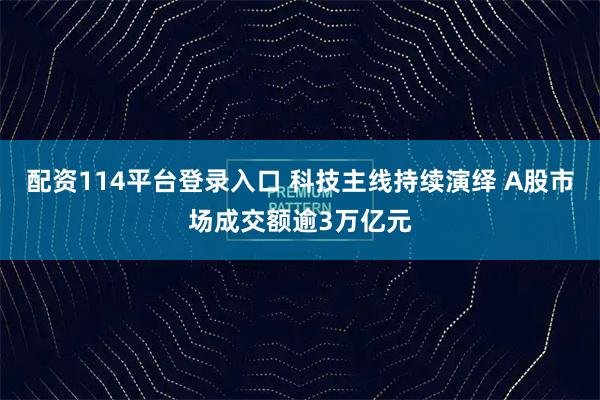 配资114平台登录入口 科技主线持续演绎 A股市场成交额逾3万亿元