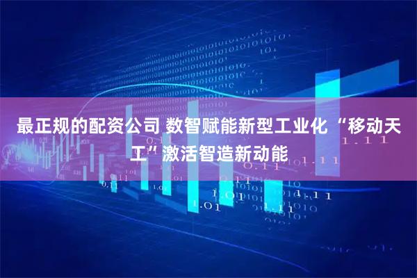 最正规的配资公司 数智赋能新型工业化 “移动天工”激活智造新动能