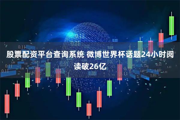 股票配资平台查询系统 微博世界杯话题24小时阅读破26亿