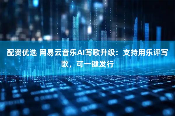 配资优选 网易云音乐AI写歌升级：支持用乐评写歌，可一键发行