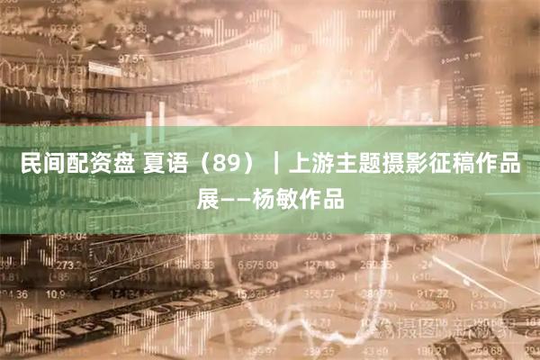 民间配资盘 夏语(89)|上游主题摄影征稿作品展——杨敏作品