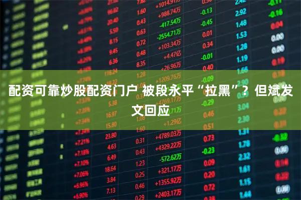 配资可靠炒股配资门户 被段永平“拉黑”?但斌发文回应