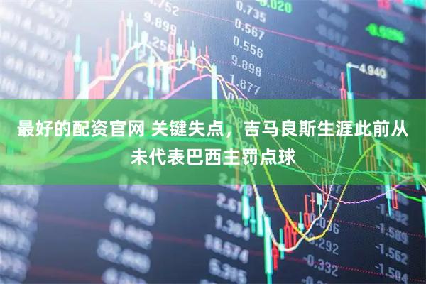 最好的配资官网 关键失点，吉马良斯生涯此前从未代表巴西主罚点球