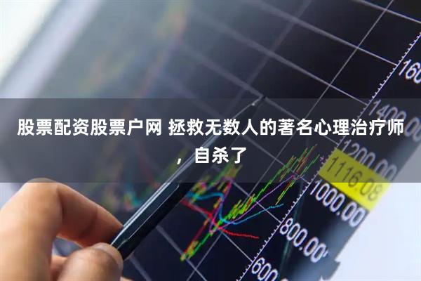 股票配资股票户网 拯救无数人的著名心理治疗师，自杀了