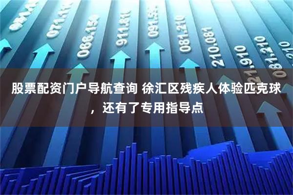 股票配资门户导航查询 徐汇区残疾人体验匹克球，还有了专用指导点
